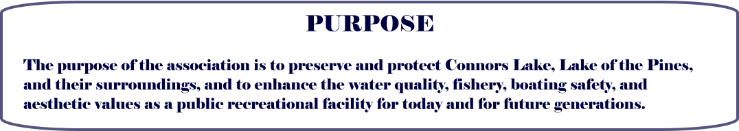 PURPOSE The purpose of the association is to preserve and protect Connors Lake, Lake of the Pines, and their surroundings, and to enhance the water quality, fishery, boating safety, and aesthetic values as a public recreational facility for today and for future generations.