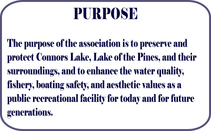 PURPOSE The purpose of the association is to preserve and protect Connors Lake, Lake of the Pines, and their surroundings, and to enhance the water quality, fishery, boating safety, and aesthetic values as a public recreational facility for today and for future generations.